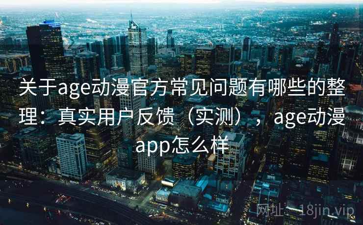 关于age动漫官方常见问题有哪些的整理：真实用户反馈（实测），age动漫app怎么样