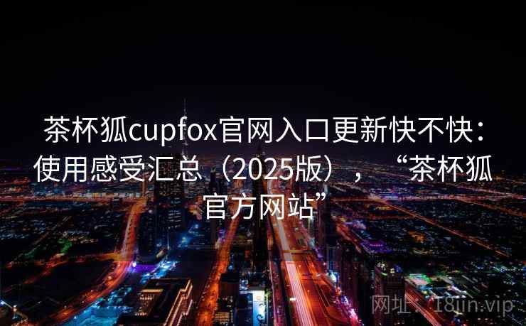 茶杯狐cupfox官网入口更新快不快:使用感受汇总(2025版),“茶杯狐官方网站” 茶杯狐cupfox官网入口更新快不快:使用感受汇总(2025版),“茶杯狐官方网站”