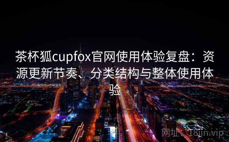 茶杯狐cupfox官网使用体验复盘:资源更新节奏、分类结构与整体使用体验 茶杯狐cupfox官网使用体验复盘:资源更新节奏、分类结构与整体使用体验