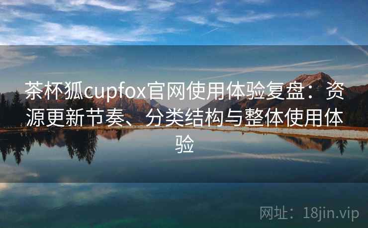 茶杯狐cupfox官网使用体验复盘:资源更新节奏、分类结构与整体使用体验 茶杯狐cupfox官网使用体验复盘:资源更新节奏、分类结构与整体使用体验