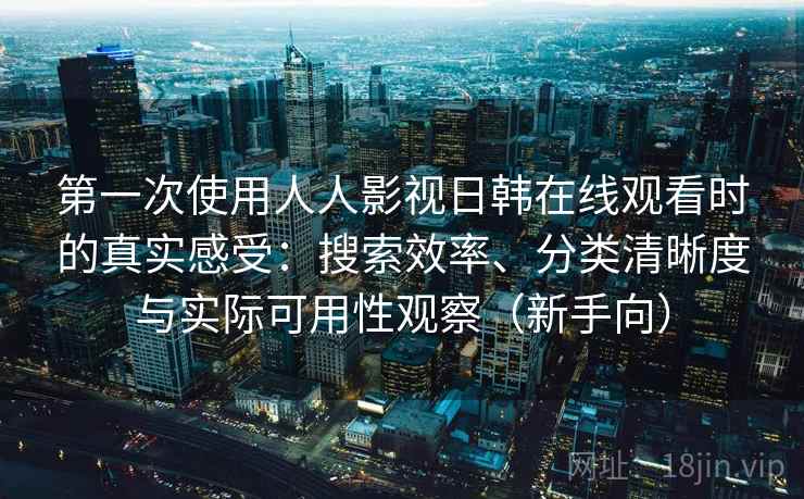 第一次使用人人影视日韩在线观看时的真实感受:搜索效率、分类清晰度与实际可用性观察(新手向) 第一次使用人人影视日韩在线观看时的真实感受:搜索效率、分类清晰度与实际可用性观察(新手向)