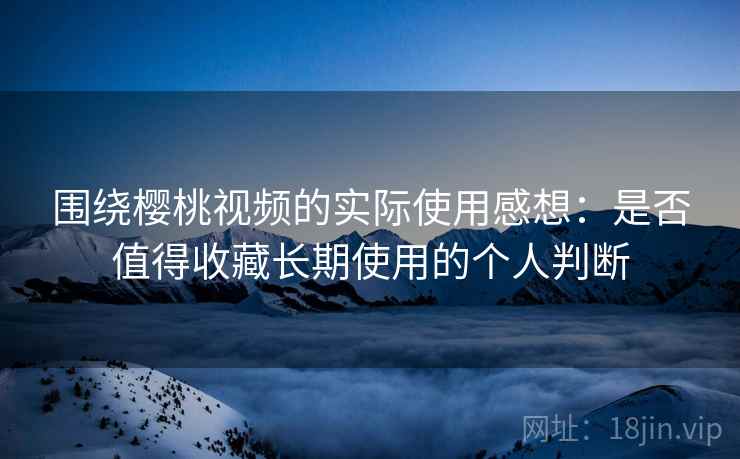 围绕樱桃视频的实际使用感想:是否值得收藏长期使用的个人判断 围绕樱桃视频的实际使用感想:是否值得收藏长期使用的个人判断