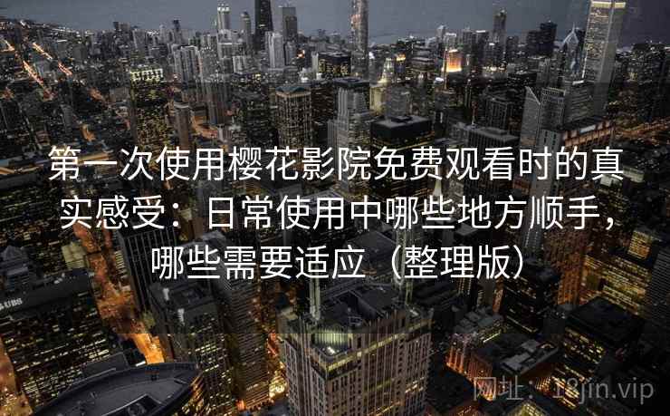 第一次使用樱花影院免费观看时的真实感受:日常使用中哪些地方顺手,哪些需要适应(整理版) 第一次使用樱花影院免费观看时的真实感受:日常使用中哪些地方顺手,哪些需要适应(整理版)