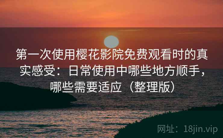 第一次使用樱花影院免费观看时的真实感受：日常使用中哪些地方顺手，哪些需要适应（整理版）