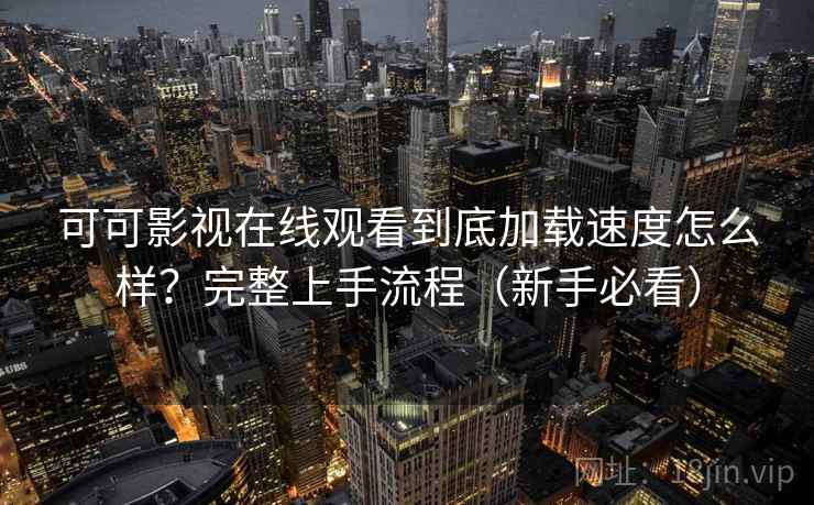 可可影视在线观看到底加载速度怎么样？完整上手流程（新手必看）