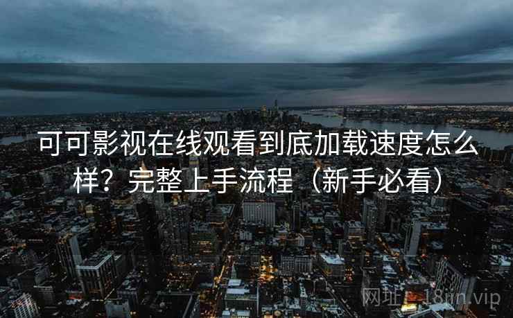 可可影视在线观看到底加载速度怎么样?完整上手流程(新手必看) 可可影视在线观看到底加载速度怎么样?完整上手流程(新手必看)
