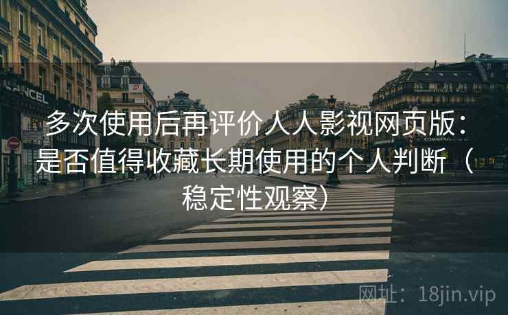 多次使用后再评价人人影视网页版:是否值得收藏长期使用的个人判断(稳定性观察) 多次使用后再评价人人影视网页版:是否值得收藏长期使用的个人判断(稳定性观察)