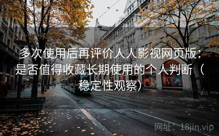 多次使用后再评价人人影视网页版:是否值得收藏长期使用的个人判断(稳定性观察) 多次使用后再评价人人影视网页版:是否值得收藏长期使用的个人判断(稳定性观察)