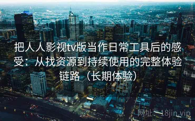 把人人影视tv版当作日常工具后的感受：从找资源到持续使用的完整体验链路（长期体验）
