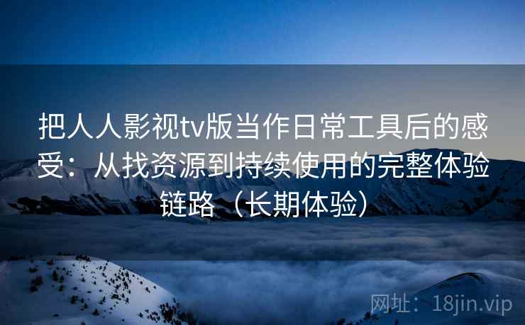 把人人影视tv版当作日常工具后的感受：从找资源到持续使用的完整体验链路（长期体验）