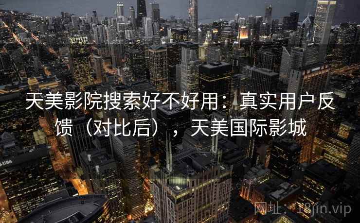 天美影院搜索好不好用:真实用户反馈(对比后),天美国际影城 天美影院搜索好不好用:真实用户反馈(对比后),天美国际影城