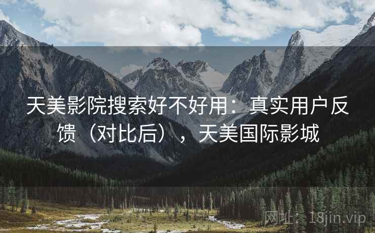 天美影院搜索好不好用：真实用户反馈（对比后），天美国际影城