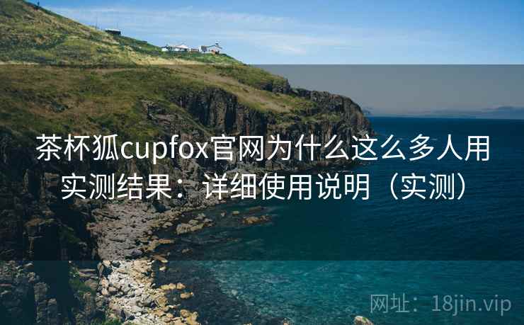 茶杯狐cupfox官网为什么这么多人用实测结果:详细使用说明(实测) 茶杯狐cupfox官网为什么这么多人用实测结果:详细使用说明(实测)