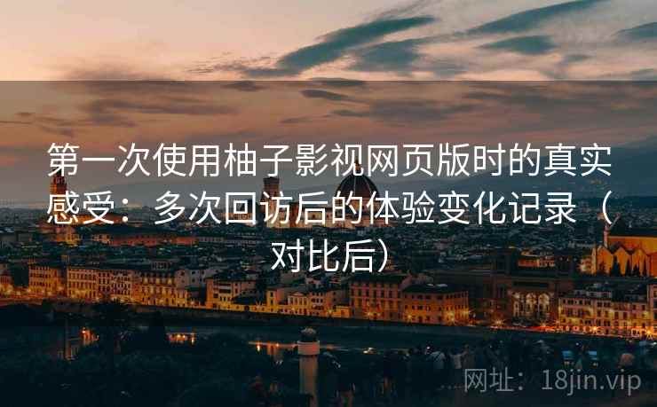 第一次使用柚子影视网页版时的真实感受:多次回访后的体验变化记录(对比后) 第一次使用柚子影视网页版时的真实感受:多次回访后的体验变化记录(对比后)