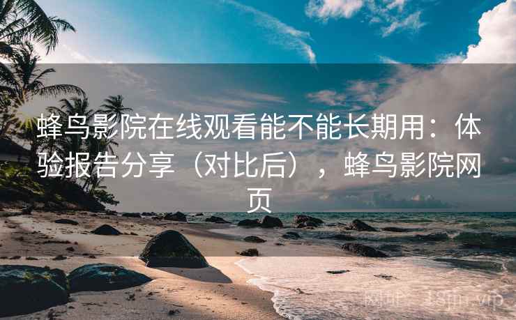 蜂鸟影院在线观看能不能长期用:体验报告分享(对比后),蜂鸟影院网页 蜂鸟影院在线观看能不能长期用:体验报告分享(对比后),蜂鸟影院网页