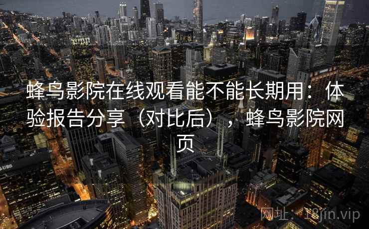 蜂鸟影院在线观看能不能长期用:体验报告分享(对比后),蜂鸟影院网页 蜂鸟影院在线观看能不能长期用:体验报告分享(对比后),蜂鸟影院网页
