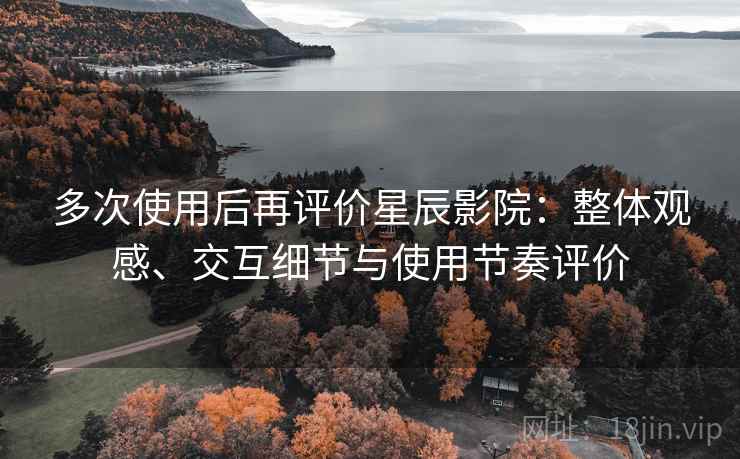 多次使用后再评价星辰影院:整体观感、交互细节与使用节奏评价 多次使用后再评价星辰影院:整体观感、交互细节与使用节奏评价
