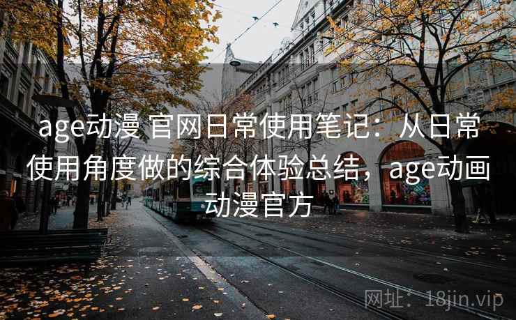 age动漫 官网日常使用笔记：从日常使用角度做的综合体验总结，age动画动漫官方