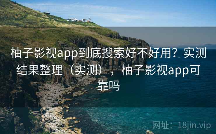 柚子影视app到底搜索好不好用？实测结果整理（实测），柚子影视app可靠吗