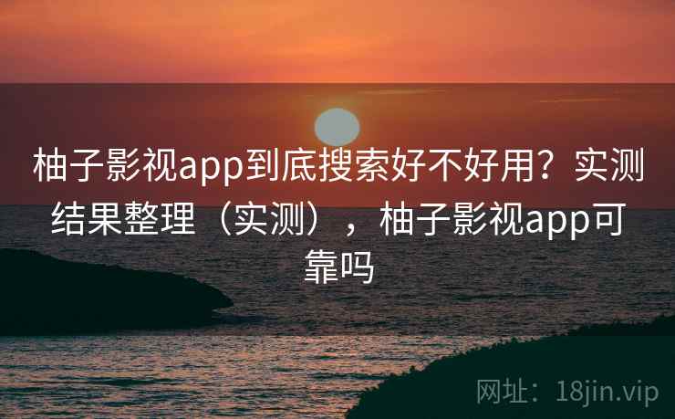 柚子影视app到底搜索好不好用?实测结果整理(实测),柚子影视app可靠吗 柚子影视app到底搜索好不好用?实测结果整理(实测),柚子影视app可靠吗