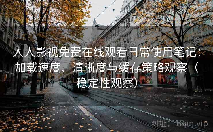 人人影视免费在线观看日常使用笔记:加载速度、清晰度与缓存策略观察(稳定性观察) 人人影视免费在线观看日常使用笔记:加载速度、清晰度与缓存策略观察(稳定性观察)