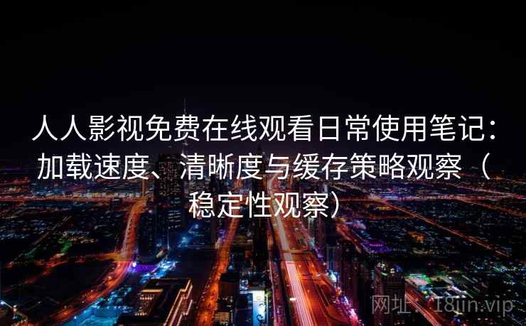 人人影视免费在线观看日常使用笔记：加载速度、清晰度与缓存策略观察（稳定性观察）