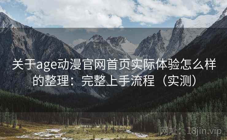 关于age动漫官网首页实际体验怎么样的整理:完整上手流程(实测) 关于age动漫官网首页实际体验怎么样的整理:完整上手流程(实测)