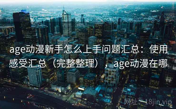 age动漫新手怎么上手问题汇总：使用感受汇总（完整整理），age动漫在哪