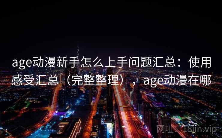 age动漫新手怎么上手问题汇总:使用感受汇总(完整整理),age动漫在哪 age动漫新手怎么上手问题汇总:使用感受汇总(完整整理),age动漫在哪