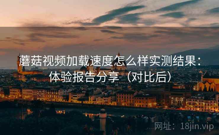 蘑菇视频加载速度怎么样实测结果:体验报告分享(对比后) 蘑菇视频加载速度怎么样实测结果:体验报告分享(对比后)