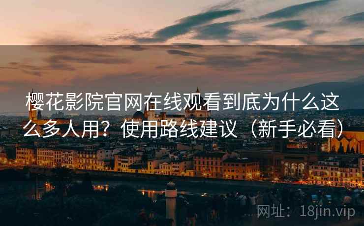 樱花影院官网在线观看到底为什么这么多人用？使用路线建议（新手必看）