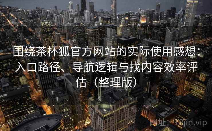 围绕茶杯狐官方网站的实际使用感想：入口路径、导航逻辑与找内容效率评估（整理版）