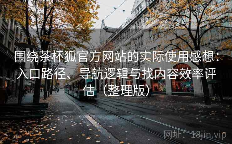 围绕茶杯狐官方网站的实际使用感想:入口路径、导航逻辑与找内容效率评估(整理版) 围绕茶杯狐官方网站的实际使用感想:入口路径、导航逻辑与找内容效率评估(整理版)