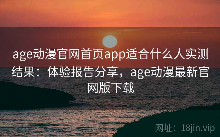 age动漫官网首页app适合什么人实测结果:体验报告分享,age动漫最新官网版下载 age动漫官网首页app适合什么人实测结果:体验报告分享,age动漫最新官网版下载