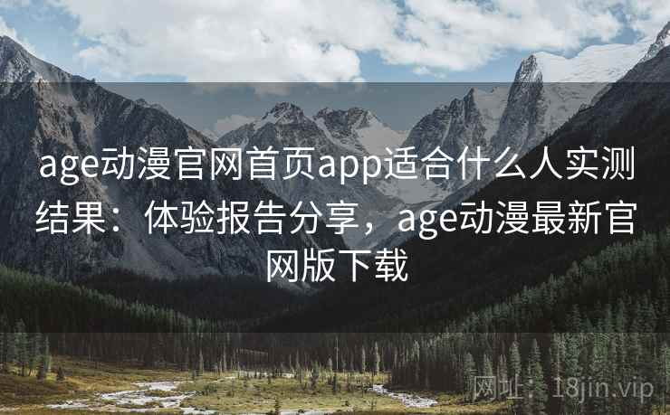 age动漫官网首页app适合什么人实测结果：体验报告分享，age动漫最新官网版下载