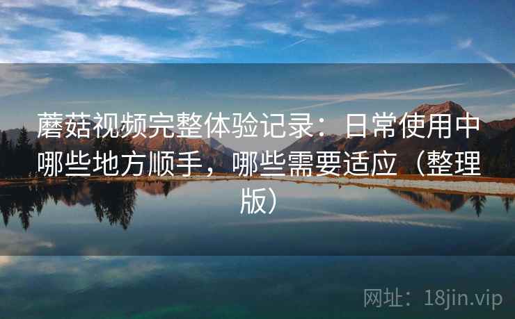 蘑菇视频完整体验记录:日常使用中哪些地方顺手,哪些需要适应(整理版) 蘑菇视频完整体验记录:日常使用中哪些地方顺手,哪些需要适应(整理版)