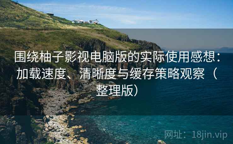 围绕柚子影视电脑版的实际使用感想：加载速度、清晰度与缓存策略观察（整理版）