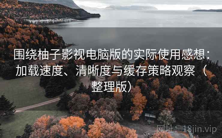 围绕柚子影视电脑版的实际使用感想:加载速度、清晰度与缓存策略观察(整理版) 围绕柚子影视电脑版的实际使用感想:加载速度、清晰度与缓存策略观察(整理版)