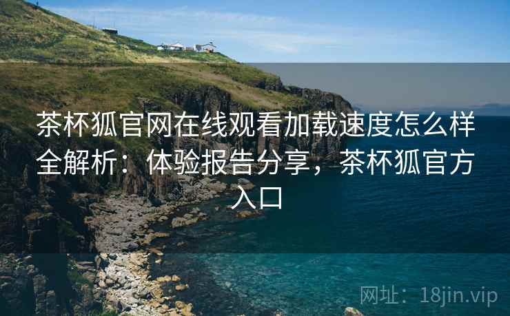茶杯狐官网在线观看加载速度怎么样全解析:体验报告分享,茶杯狐官方入口 茶杯狐官网在线观看加载速度怎么样全解析:体验报告分享,茶杯狐官方入口