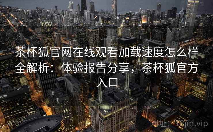 茶杯狐官网在线观看加载速度怎么样全解析：体验报告分享，茶杯狐官方入口