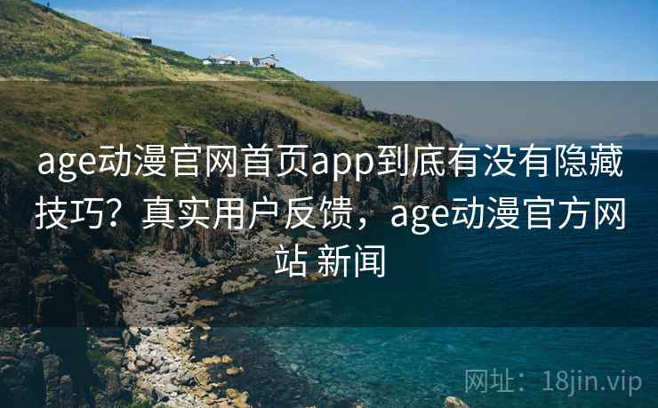 age动漫官网首页app到底有没有隐藏技巧？真实用户反馈，age动漫官方网站 新闻