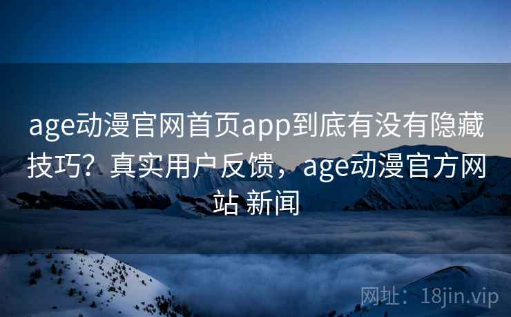 age动漫官网首页app到底有没有隐藏技巧?真实用户反馈,age动漫官方网站 新闻 age动漫官网首页app到底有没有隐藏技巧?真实用户反馈,age动漫官方网站 新闻