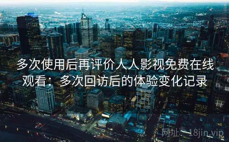多次使用后再评价人人影视免费在线观看：多次回访后的体验变化记录