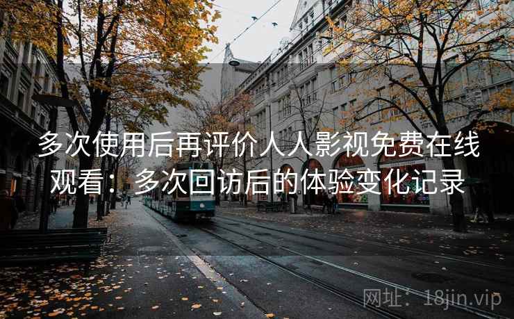 多次使用后再评价人人影视免费在线观看:多次回访后的体验变化记录 多次使用后再评价人人影视免费在线观看:多次回访后的体验变化记录