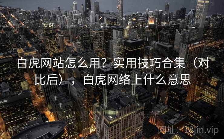 白虎网站怎么用？实用技巧合集（对比后），白虎网络上什么意思