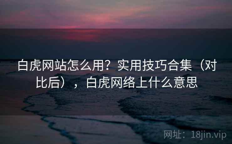 白虎网站怎么用？实用技巧合集（对比后），白虎网络上什么意思