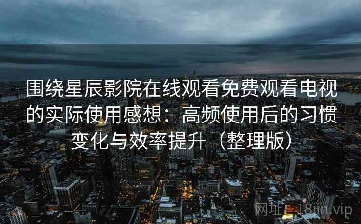 围绕星辰影院在线观看免费观看电视的实际使用感想：高频使用后的习惯变化与效率提升（整理版）