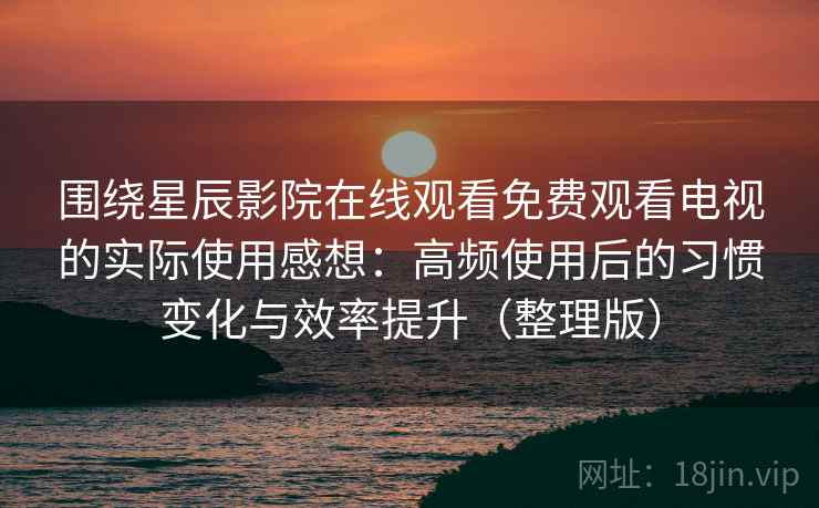 围绕星辰影院在线观看免费观看电视的实际使用感想:高频使用后的习惯变化与效率提升(整理版) 围绕星辰影院在线观看免费观看电视的实际使用感想:高频使用后的习惯变化与效率提升(整理版)