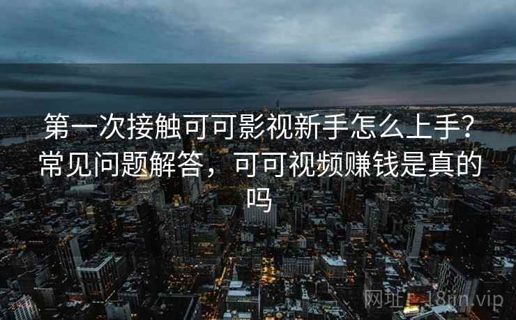 第一次接触可可影视新手怎么上手？常见问题解答，可可视频赚钱是真的吗