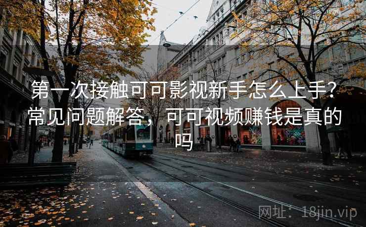 第一次接触可可影视新手怎么上手？常见问题解答，可可视频赚钱是真的吗